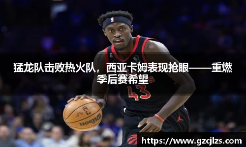 猛龙队击败热火队，西亚卡姆表现抢眼——重燃季后赛希望
