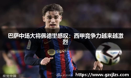 巴萨中场大将佩德里感叹：西甲竞争力越来越激烈