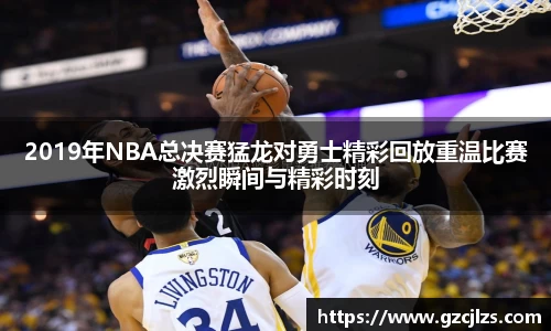 2019年NBA总决赛猛龙对勇士精彩回放重温比赛激烈瞬间与精彩时刻