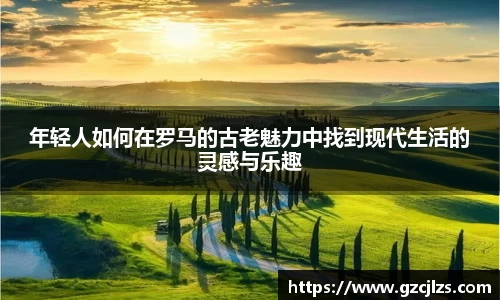 年轻人如何在罗马的古老魅力中找到现代生活的灵感与乐趣