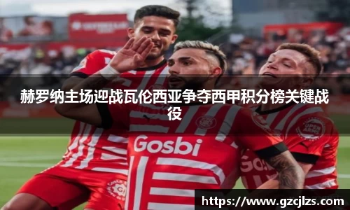 赫罗纳主场迎战瓦伦西亚争夺西甲积分榜关键战役