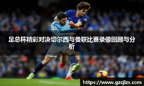 足总杯精彩对决切尔西与曼联比赛录像回顾与分析