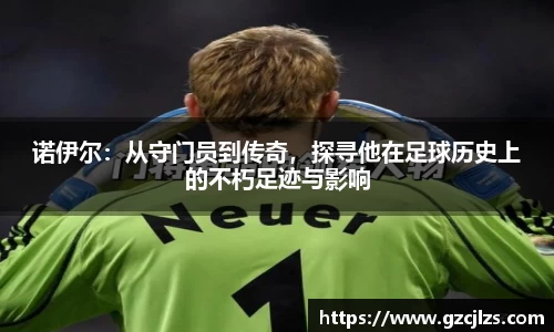 诺伊尔：从守门员到传奇，探寻他在足球历史上的不朽足迹与影响