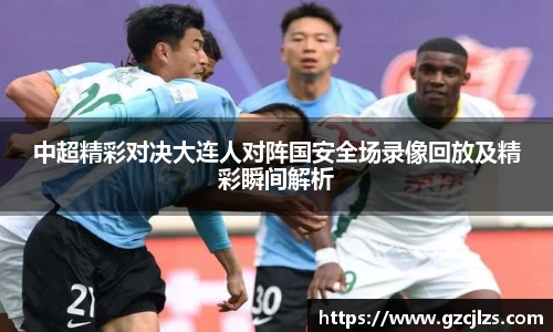 中超精彩对决大连人对阵国安全场录像回放及精彩瞬间解析