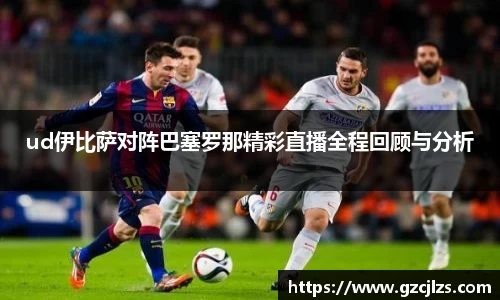 ud伊比萨对阵巴塞罗那精彩直播全程回顾与分析