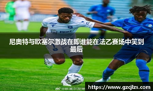 尼奥特与欧塞尔激战在即谁能在法乙赛场中笑到最后