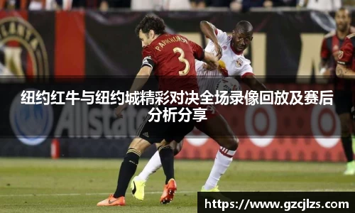 纽约红牛与纽约城精彩对决全场录像回放及赛后分析分享