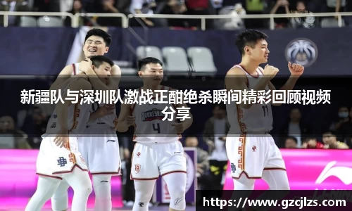 新疆队与深圳队激战正酣绝杀瞬间精彩回顾视频分享