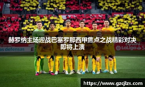 赫罗纳主场迎战巴塞罗那西甲焦点之战精彩对决即将上演