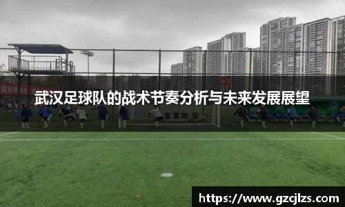 武汉足球队的战术节奏分析与未来发展展望