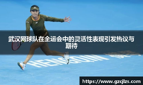 武汉网球队在全运会中的灵活性表现引发热议与期待