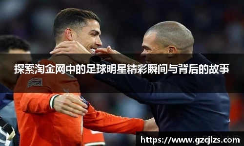 探索淘金网中的足球明星精彩瞬间与背后的故事