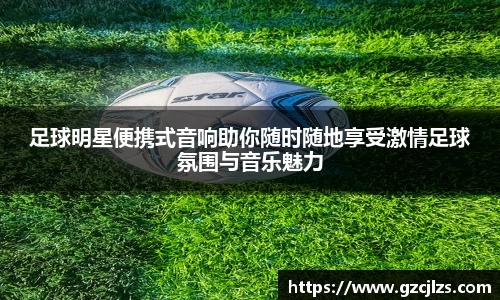 足球明星便携式音响助你随时随地享受激情足球氛围与音乐魅力