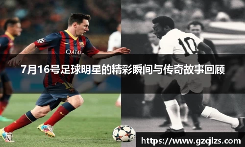 7月16号足球明星的精彩瞬间与传奇故事回顾